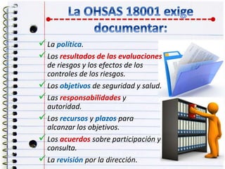 La política.
Los resultados de las evaluaciones
de riesgos y los efectos de los
controles de los riesgos.
Los objetivos de seguridad y salud.
Las responsabilidades y
autoridad.
Los recursos y plazos para
alcanzar los objetivos.
Los acuerdos sobre participación y
consulta.
La revisión por la dirección.
 