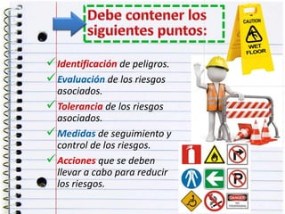 Identificación de peligros.
Evaluación de los riesgos
asociados.
Tolerancia de los riesgos
asociados.
Medidas de seguimiento y
control de los riesgos.
Acciones que se deben
llevar a cabo para reducir
los riesgos.
 