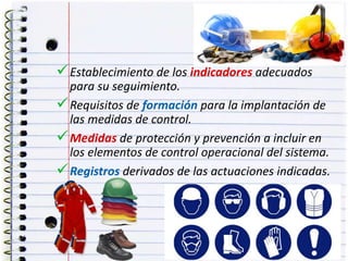 Establecimiento de los indicadores adecuados
para su seguimiento.
Requisitos de formación para la implantación de
las medidas de control.
Medidas de protección y prevención a incluir en
los elementos de control operacional del sistema.
Registros derivados de las actuaciones indicadas.
 