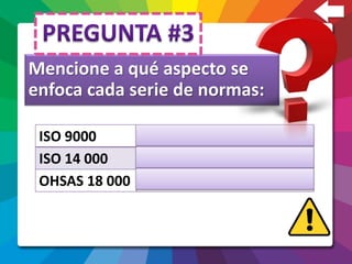 Mencione a qué aspecto se
enfoca cada serie de normas:
ISO 9000 Calidad
ISO 14 000 Medio Ambiente
OHSAS 18 000 Seguridad y salud ocupacional
 