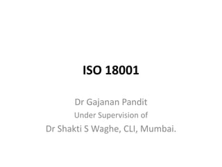 ISO 18001
Dr Gajanan Pandit
Under Supervision of
Dr Shakti S Waghe, CLI, Mumbai.
 