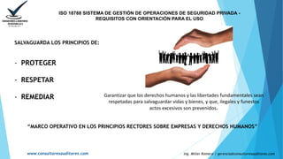 SALVAGUARDA LOS PRINCIPIOS DE:
- PROTEGER
- RESPETAR
- REMEDIAR
ISO 18788 SISTEMA DE GESTIÓN DE OPERACIONES DE SEGURIDAD P...
