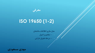 ‫معرفی‬
ISO 19650 (1-2)
‫ساختمان‬ ‫اطالعات‬ ‫سازی‬ ‫مدل‬
--‫اصول‬ ‫و‬ ‫مفاهیم‬
--‫دارایی‬ ‫تحویل‬ ‫مرحله‬
‫مسعودی‬ ‫مهدی‬
 