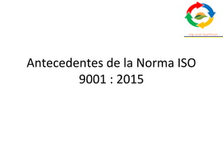 Antecedentes de la Norma ISO
9001 : 2015
 