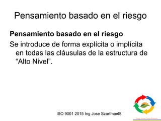 ISO 9001 2015 Ing Jose Szarfman48
Pensamiento basado en el riesgo
Pensamiento basado en el riesgo
Se introduce de forma explícita o implícita
en todas las cláusulas de la estructura de
“Alto Nivel”.
 