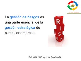 ISO 9001 2015 Ing Jose Szarfman54
La gestión de riesgos es
una parte esencial de la
gestión estratégica de
cualquier empresa.
 