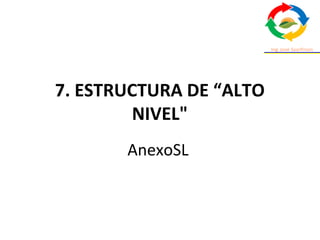 7. ESTRUCTURA DE “ALTO
NIVEL"
AnexoSL
 