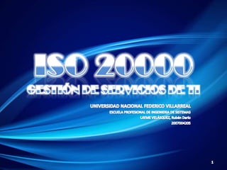 ISO 20000 GESTIÓN DE SERVICIOS DE TI,[object Object],UNIVERSIDAD NACIONAL FEDERICO VILLARREAL,[object Object],ESCUELA PROFESIONAL DE INGENIERIA DE SISTEMAS,[object Object],LAYME VELÁSQUEZ, Rubén Darío,[object Object],2007004205,[object Object],1,[object Object]