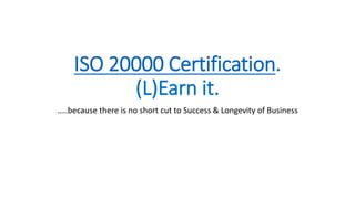 ISO 20000 Certification.
(L)Earn it.
…..because there is no short cut to Success & Longevity of Business
 