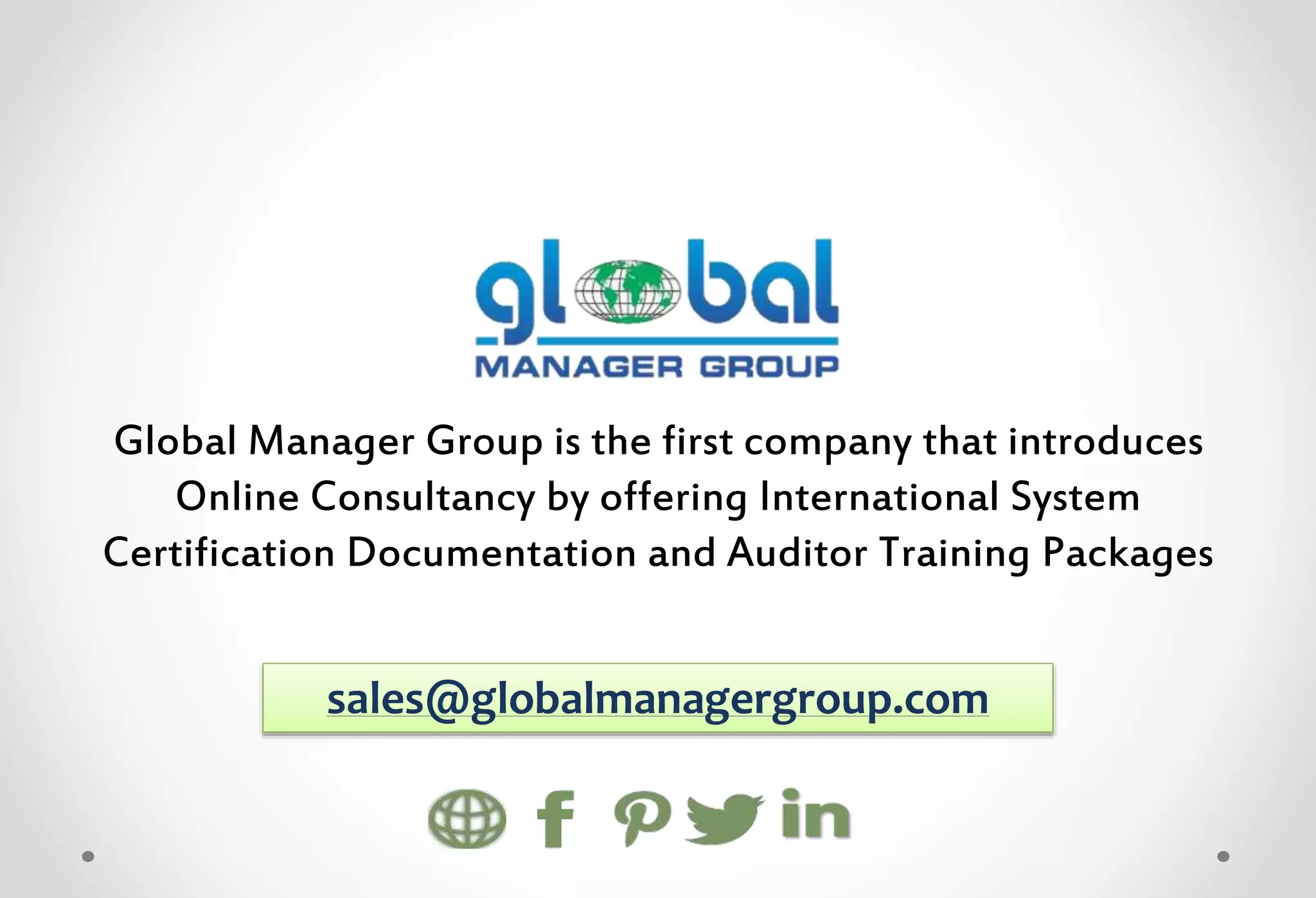 Global Manager Group is the first company that introduces
Online Consultancy by offering International System
Certification Documentation and Auditor Training Packages
sales@globalmanagergroup.com
 