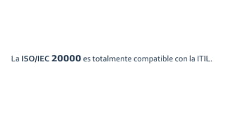 La ISO/IEC 20000 es totalmente compatible con la ITIL.
 