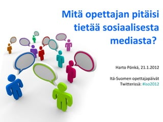 Mitä opettajan pitäisi tietää sosiaalisesta mediasta?   Harto Pönkä, 21.1.2012 Itä-Suomen opettajapäivät Twitterissä:  #iso2012 