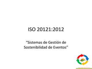 ISO 20121:2012
“Sistemas de Gestión de
Sostenibilidad de Eventos”
 