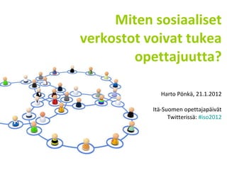 Miten sosiaaliset verkostot voivat tukea opettajuutta? Harto Pönkä, 21.1.2012 Itä-Suomen opettajapäivät Twitterissä:  #iso2012 