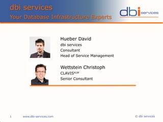 dbi services
Your Database Infrastructure Experts


                           Hueber David
                           dbi services
                           Consultant
                           Head of Service Management


                           Wettstein Christoph
                           CLAVISKLW
                           Senior Consultant




1   www.dbi-services.com                                © dbi services
 