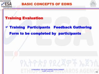 STANDARDS FOR SUSTAINABLE DEVELOPMENT
ደረጃዎች ለዘላቂ ልማት
10
BASIC CONCEPTS OF EOMS
Training Evaluation
 Training Participants Feedback Gathering
Form to be completed by participants
10
 