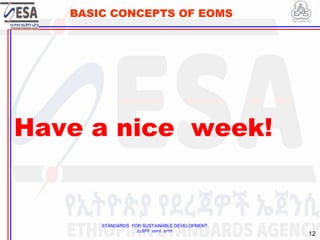 STANDARDS FOR SUSTAINABLE DEVELOPMENT
ደረጃዎች ለዘላቂ ልማት
12
BASIC CONCEPTS OF EOMS
Have a nice week!
.
12
 