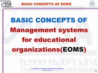 STANDARDS FOR SUSTAINABLE DEVELOPMENT
ደረጃዎች ለዘላቂ ልማት
13
BASIC CONCEPTS OF EOMS
BASIC CONCEPTS OF
Management systems
for educational
organizations(EOMS)
 