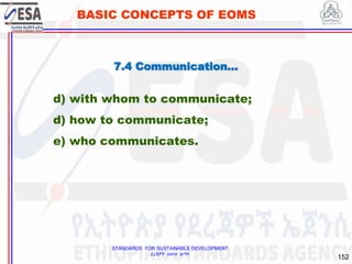 STANDARDS FOR SUSTAINABLE DEVELOPMENT
ደረጃዎች ለዘላቂ ልማት
152
BASIC CONCEPTS OF EOMS
d) with whom to communicate;
d) how to communicate;
e) who communicates.
7.4 Communication…
 