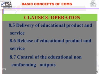 STANDARDS FOR SUSTAINABLE DEVELOPMENT
ደረጃዎች ለዘላቂ ልማት
174
BASIC CONCEPTS OF EOMS
8.5 Delivery of educational product and
service
8.6 Release of educational product and
service
8.7 Control of the educational non
conforming outputs
CLAUSE 8- OPERATION
174
 