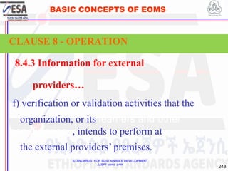 STANDARDS FOR SUSTAINABLE DEVELOPMENT
ደረጃዎች ለዘላቂ ልማት
248
BASIC CONCEPTS OF EOMS
8.4.3 Information for external
providers…
f) verification or validation activities that the
organization, or its learners and other
beneficiaries, , intends to perform at
the external providers’ premises.
CLAUSE 8 - OPERATION
 