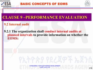 STANDARDS FOR SUSTAINABLE DEVELOPMENT
ደረጃዎች ለዘላቂ ልማት
318
BASIC CONCEPTS OF EOMS
9.2 Internal audit
9.2.1 The organization shall conduct internal audits at
planned intervals to provide information on whether the
EOMS:
CLAUSE 9 –PERFORMANCE EVALUATION
 