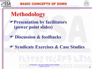 STANDARDS FOR SUSTAINABLE DEVELOPMENT
ደረጃዎች ለዘላቂ ልማት
6
BASIC CONCEPTS OF EOMS
Methodology
Presentation by facilitators
(power point slides)
 Discussion & feedbacks
 Syndicate Exercises & Case Studies
 