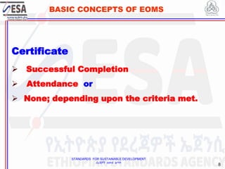 STANDARDS FOR SUSTAINABLE DEVELOPMENT
ደረጃዎች ለዘላቂ ልማት
8
BASIC CONCEPTS OF EOMS
Certificate
 Successful Completion
 Attendance or
 None; depending upon the criteria met.
8
 