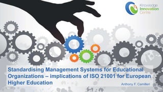 www.knowledgeinnovation.eu
Standardising Management Systems for Educational
Organizations – implications of ISO 21001 for European
Higher Education Anthony F. Camilleri
 