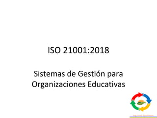 ISO 21001:2018
Sistemas de Gestión para
Organizaciones Educativas
 