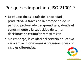 Por que es importante ISO 21001 ?
• La educación es la raíz de la sociedad
productiva, a través de la promoción de un
peri...