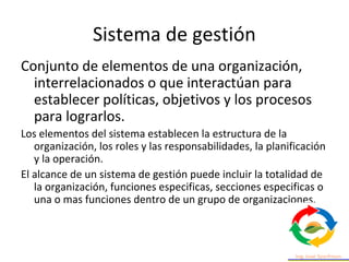 Sistema de gestión
Conjunto de elementos de una organización,
interrelacionados o que interactúan para
establecer política...