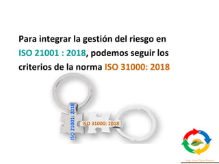 Para integrar la gestión del riesgo en
ISO 21001 : 2018, podemos seguir los
criterios de la norma ISO 31000: 2018
ISO 3100...