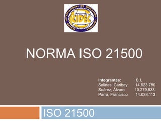ISO 21500
NORMA ISO 21500
Integrantes: C.I.
Salinas, Caribay 14.623.780
Suárez, Álvaro 10.279.933
Parra, Francisco 14.038.113
 