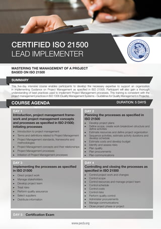 CERTIFIED ISO 21500
LEAD IMPLEMENTER
MASTERING THE MANAGEMENT OF A PROJECT
BASED ON ISO 21500
SUMMARY
This five-day intensive course enables participants to develop the necessary expertise to support an organization
in implementing Guidance on Project Management as specified in ISO 21500. Participant will also gain a thorough
understanding of best practices used to implement Project Management processes. This training is consistent with the
project management practices in ISO 1006 (Quality Management Systems – Guidelines for Quality Management in Projects).

COURSE AGENDA

DURATION: 5 DAYS

DAY 1
Introduction, project management framework and project management concepts
and processes as specified in ISO 21500;
initiating processes

DAY 2
Planning the processes as specified in
ISO 21500

▶▶ 	ntroduction to project management
I
▶▶ 	 erms and definitions related to Project Management
T
▶▶ 	 roject Management standards, frameworks and
P
methodologies
▶▶ 	 roject Management concepts and their relationships
P
▶▶ 	 roject Management processes
P
▶▶ 	nitiation of Project Management processes
I

▶▶ 	 evelop project plans
D
▶▶ 	 efine scope, create work breakdown structure and
D
define activities
▶▶ 	 stimate resources and define project organization
E
▶▶ 	 equence activities, estimate activity durations and
S
develop schedule
▶▶ 	 stimate costs and develop budget
E
▶▶ 	dentify and assess risks
I
▶▶ 	 lan quality
P
▶▶ 	 lan procurements
P
▶▶ 	 lan communications
P

DAY 3
Implementing the processes as specified
in ISO 21500

DAY 4
Controlling and closing the processes as
specified in ISO 21500

▶▶
▶▶
▶▶
▶▶
▶▶
▶▶
▶▶

▶▶
▶▶
▶▶
▶▶
▶▶
▶▶
▶▶
▶▶
▶▶
▶▶

D
	 irect project work
M
	 anage stakeholders
D
	 evelop project team
T
	 reat risks
P
	 erform quality assurance
S
	 elect suppliers
D
	 istribute information

DAY 5

C
	 ontrol project work and changes
C
	 ontrol scope
C
	 ontrol resources and manage project team
C
	 ontrol schedule
C
	 ontrol costs
C
	 ontrol risks
P
	 erform quality control
A
	 dminister procurements
M
	 anage communications
C
	 lose project phase or project

Certification Exam
www.pecb.org

 