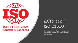 ДСТУ серії
ISO 21500
Впровадження в Україні стандартів з
управління проєктами, програмами і
портфелями
 