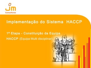 Implementação do Sistema HACCP
1ª Etapa - Constituição da Equipa
HACCP (Equipa Multi disciplinar)
 