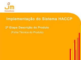 Implementação do Sistema HACCP
2ª Etapa Descrição do Produto
(Ficha Técnica do Produto)
 