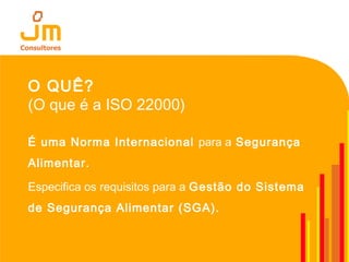 O QUÊ?
(O que é a ISO 22000)
É uma Norma Internacional para a Segurança
Alimentar.
Especifica os requisitos para a Gestão do Sistema
de Segurança Alimentar (SGA).
 