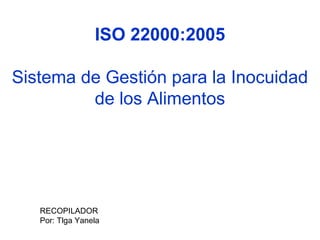 ISO 22000:2005
Sistema de Gestión para la Inocuidad
de los Alimentos

RECOPILADOR
Por: Tlga Yanela

 