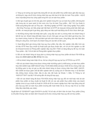 2. Tăng sự tin tưởng của người tiêu dùng đối với các sản phẩm thực phẩm được gắn dấu hợp quy
và thông tin, logo của tổ chức chứng nhận hợp quy trên bao bì là Viện An toàn Thực phẩm - một tổ
chức hoạt động khoa học công nghệ trong lĩnh vực an toàn thực phẩm.
3. Đội ngũ chuyên gia có trình độ, giàu kinh nghiệm trong lĩnh vực an toàn thực phẩm, đã từng làm
việc trong các cơ quan quản lý nhà nước như Cục An toàn Thực phẩm – Bộ Y tế, Cục Quản lý
Chất lượng Nông lâm sản và Thủy sản – Bộ Nông nghiệp và PTNT, Viện Công nghiệp Thực phẩm
– Bộ Công Thương), am hiểu pháp luật Việt Nam về ATTP sẽ mang lại những phát hiện đánh giá,
cải tiến, và mang lại giá trị gia tăng, giúp nâng cao hiệu quả hoạt động của tổ chức được đánh giá.
4. Hệ thống chứng nhận trải khắp toàn quốc, cung cấp các dịch vụ chứng nhận cho khách hàng ở
bất kể mọi nơi. Khách hàng tiết kiệm được chi phí, thời gian với quy trình đánh giá khoa học, thủ
tục nhanh chóng, thuận lợi. Kết quả đánh giá luôn luôn khách quan, công bằng, bảo mật. Bảo đảm
thông tin công khai, minh bạch cho khách hàng với các bên có liên quan.
5. Hoạt động đánh giá chứng nhận hợp quy thực phẩm, lấy mẫu, thử nghiệm mẫu điển hình các
chỉ tiêu ATTP theo Quy chuẩn kỹ thuật quốc gia được thuận tiện, với chi phí thử nghiệm ưu đãi
do Vinacert-Control có Phòng kiểm nghiệm đáp ứng ISO 17025 và đang đăng ký để Cục An toàn
Thực phẩm – Bộ Y tế chỉ định là Phòng kiểm nghiệm thực phẩm.
6. Đối với các khách hàng sử dụng dịch vụ chứng nhận hợp quy thực phẩm sẽ được FSI-VICB áp
dụng các chính sách ưu đãi, hỗ trợ như sau;
+ Hỗ trợ khách hàng hoàn thiện hồ sơ, thủ tục công bố hợp quy tại Cục ATTP/Chi cục ATTP;
+ Đối với các khách hàng chưa được chứng nhận hệ thống quản lý chất lượng, an toàn thực phẩm
theo ISO 22000 hoặc GMP-HACCP (theo TCVN 5603:2008) sẽ được VICB hỗ trợ chứng nhận các
hệ thống quản lý này với giá ưu đãi (nếu khách hàng có được chứng nhận theo GMP, HACCP,
ISO 22000 sẽ được giảm chế độ kiểm nghiệm định kỳ xuống còn 01 lần/năm thay vì 02 lần/năm
nếu không được chứng nhận, đây là yêu cầu bắt buộc tại Khoản 1, Điều 13 Thông tư số
19/2012/TT-BYT của Bộ Y tế hướng dẫn về công bố hợp quy).
+ Đối với các khách hàng đã được FSI-VICB chứng nhận hợp quy đối với một hoặc một vài sản
phẩm thực phẩm có Quy chuẩn kỹ thuật thì đối với các sản phẩm thực phẩm khác của doanh
nghiệp chưa có quy chuẩn kỹ thuật thì VICB sẽ hỗ trợ doanh nghiệp thực hiện hoạt động công bố
phù hợp quy định an toàn thực phẩm (hướng dẫn hoàn thiện hồ sơ, thủ tục nộp hồ sơ và nhận
Giấy tiếp nhận/Giấy xác nhận).
Quyết định số 122/QĐ-BYT ngày 03/4/2014 của Bộ Y tế về việc chỉ định Viện An toàn Thực phẩm (Công
ty Cổ phần Chứng nhận và Giám định Vinacert) là tổ chức chứng nhận Hợp quy đối với thực phẩm.
 