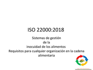 ISO 22000:2018
Sistemas de gestión
de la
inocuidad de los alimentos
Requisitos para cualquier organización en la cadena
alimentaria
 