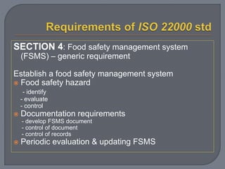 SECTION 4: Food safety management system
(FSMS) – generic requirement
Establish a food safety management system
 Food safety hazard
- identify
- evaluate
- control
 Documentation requirements
- develop FSMS document
- control of document
- control of records
 Periodic evaluation & updating FSMS
 