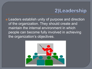  Leaders establish unity of purpose and direction
of the organization. They should create and
maintain the internal environment in which
people can become fully involved in achieving
the organization’s objectives.
 