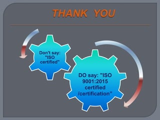 DO say: "ISO
9001:2015
certified
/certification”
Don't say:
"ISO
certified"
 