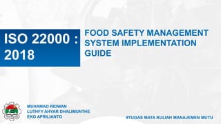 FOOD SAFETY MANAGEMENT
SYSTEM IMPLEMENTATION
GUIDE
ISO 22000 :
2018
MUHAMAD RIDWAN
LUTHFY AHYAR DHALIMUNTHE
EKO APRILIANTO #TUGAS MATA KULIAH MANAJEMEN MUTU
 