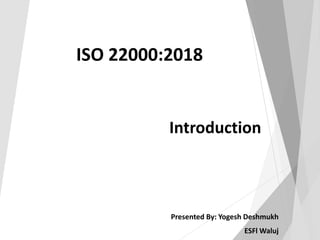 Introduction
Presented By: Yogesh Deshmukh
ESFl Waluj
ISO 22000:2018
 