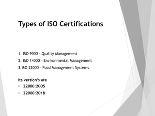 Types of ISO Certifications
1. ISO 9000 - Quality Management
2. ISO 14000 – Environmental Management
3.ISO 22000 – Food Management Systems
Its version’s are
• 22000:2005
• 22000:2018
 
