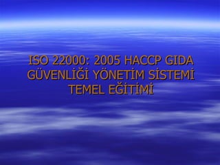 ISO 22000: 2005 HACCP GIDA
GÜVENLİĞİ YÖNETİM SİSTEMİ
      TEMEL EĞİTİMİ
 