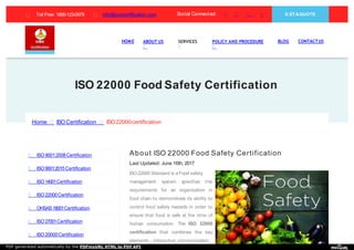 ISO 22000 Food Safety Certification
Home ISO Certification ISO22000certification
ISO9001:2008Certification
ISO9001:2015 Certification
ISO14001Certification
ISO22000Certification
OHSAS18001Certification
ISO27001Certification
ISO20000Certification
ISO22000 Standard is a Food safety
management system specifies the
requirements for an organization in
food chain to demonstrate its ability to
control food safety hazards in order to
ensure that food is safe at the time of
human consumption. The ISO 22000
certification that combines the key
elements - interactive communication,
About ISO 22000 Food Safety Certification
Last Updated: June 16th, 2017
HOME ABOUT US SERVICES POLICY AND PROCEDURE BLOG CONTACTUS
Social Connected:Toll Free: 1800-123-0579 info@osscertification.com G ETAQUOTE
PDF generated automatically by the PDFmyURL HTML to PDF API
 